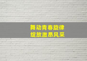 舞动青春旋律 绽放激昂风采